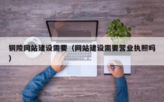 五家渠铜陵网站建设需要（网站建设需要营业执照吗）
