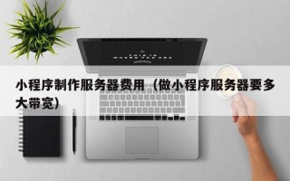 五家渠小程序制作服务器费用（做小程序服务器要多大带宽）