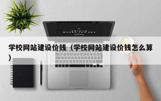 五家渠学校网站建设价钱（学校网站建设价钱怎么算）