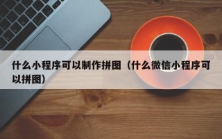 五家渠什么小程序可以制作拼图（什么微信小程序可以拼图）