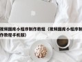 五家渠视频图库小程序制作教程（视频图库小程序制作教程手机版）