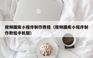 五家渠视频图库小程序制作教程（视频图库小程序制作教程手机版）